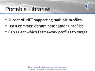 Portable Libraries
• Subset of .NET supporting multiple profiles
• Least common denominator among profiles
• Can select which Framework profiles to target




             Learn More @ http://www.learnnowonline.com
             Copyright © by Application Developers Training Company
 