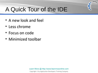 A Quick Tour of the IDE
•   A new look and feel
•   Less chrome
•   Focus on code
•   Minimized toolbar




               Learn More @ http://www.learnnowonline.com
               Copyright © by Application Developers Training Company
 
