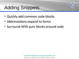Adding Snippets
• Quickly add common code blocks
• Abbreviations expand to forms
• Surround-With puts blocks around code




            Learn More @ http://www.learnnowonline.com
            Copyright © by Application Developers Training Company
 