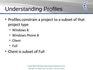 Understanding Profiles
• Profiles constrain a project to a subset of that
  project type
  • Windows 8
  • Windows Phone 8...