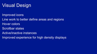 Improved icons
Line work to better define areas and regions
Hover colors
Scrollbar states
Active/inactive instances
Improved experience for high density displays
 