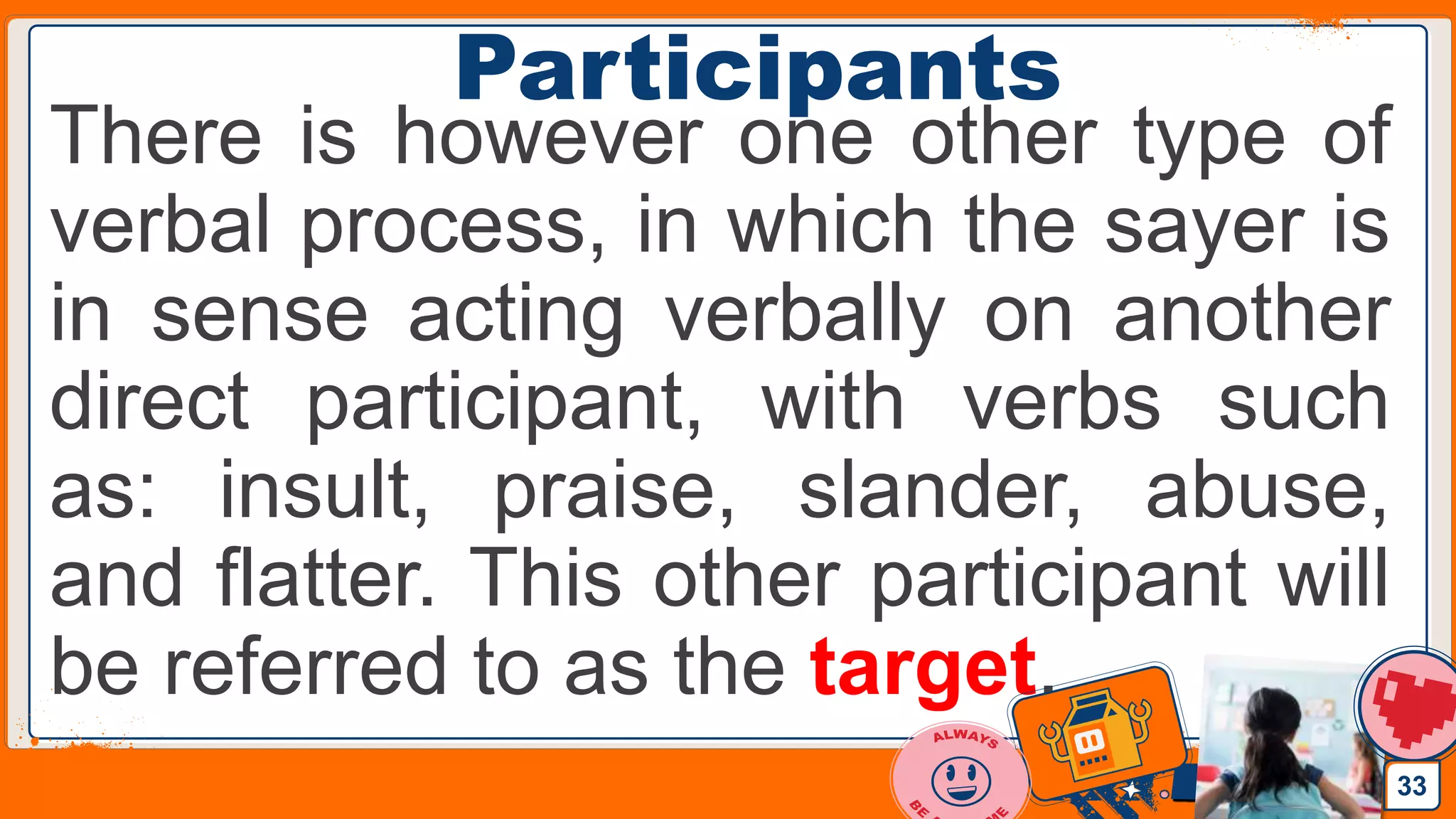 Jens Martensson
Participants
There is however one other type of
verbal process, in which the sayer is
in sense acting verbally on another
direct participant, with verbs such
as: insult, praise, slander, abuse,
and flatter. This other participant will
be referred to as the target.
33
 
