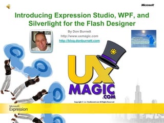 Introducing Expression Studio, WPF, and
     Silverlight for the Flash Designer
                   By Don Burnett
             http://www.uxmagic.com
            http://blog.donburnett.com
 