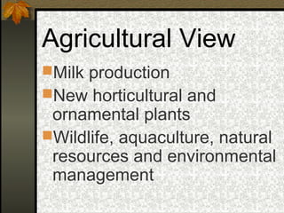 Agricultural View
Milk production
New horticultural and
 ornamental plants
Wildlife, aquaculture, natural
 resources and environmental
 management
 
