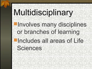 Multidisciplinary
Involves many disciplines
 or branches of learning
Includes all areas of Life
 Sciences
 