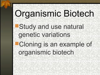 Organismic Biotech
Study and use natural
 genetic variations
Cloning is an example of
 organismic biotech
 