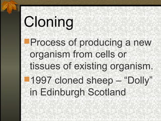 Cloning
Process of producing a new
 organism from cells or
 tissues of existing organism.
1997 cloned sheep – “Dolly”
 in Edinburgh Scotland
 