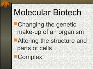 Molecular Biotech
Changing the genetic
 make-up of an organism
Altering the structure and
 parts of cells
Complex!
 