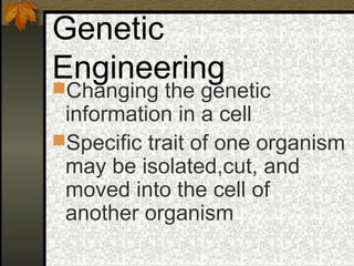 Genetic
Engineering
Changing the genetic
 information in a cell
Specific trait of one organism
 may be isolated,cut, and
 moved into the cell of
 another organism
 