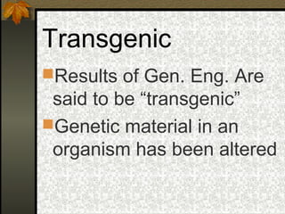 Transgenic
Results of Gen. Eng. Are
 said to be “transgenic”
Genetic material in an
 organism has been altered
 