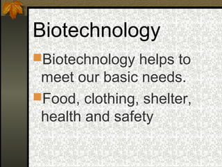 Biotechnology
Biotechnology helps to
 meet our basic needs.
Food, clothing, shelter,
 health and safety
 