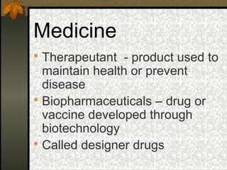 Medicine
 Therapeutant - product used to
  maintain health or prevent
  disease
 Biopharmaceuticals – drug or
  vaccine developed through
  biotechnology
 Called designer drugs
 