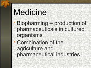 Medicine
 Biopharming – production of
  pharmaceuticals in cultured
  organisms
 Combination of the
  agriculture and
  pharmaceutical industries
 