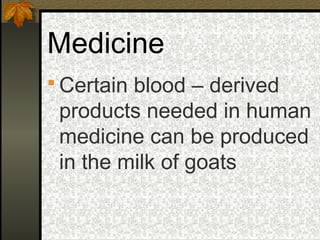 Medicine
 Certain blood – derived
 products needed in human
 medicine can be produced
 in the milk of goats
 