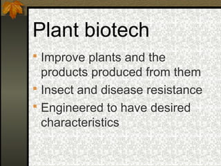 Plant biotech
 Improve plants and the
  products produced from them
 Insect and disease resistance
 Engineered to have desired
  characteristics
 
