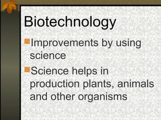 Biotechnology
Improvements by using
 science
Science helps in
 production plants, animals
 and other organisms
 