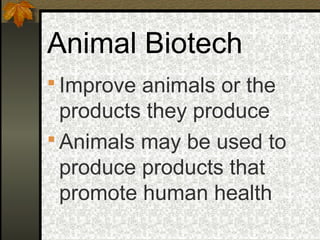 Animal Biotech
 Improve animals or the
  products they produce
 Animals may be used to
  produce products that
  promote human health
 
