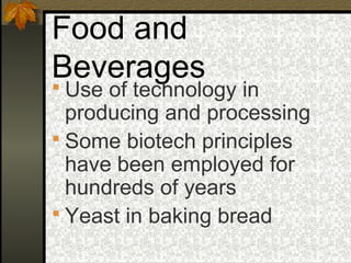 Food and
Beverages
 Use of technology in
  producing and processing
 Some biotech principles
  have been employed for
  hundreds of years
 Yeast in baking bread
 