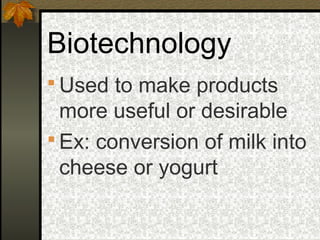 Biotechnology
 Used to make products
  more useful or desirable
 Ex: conversion of milk into
  cheese or yogurt
 