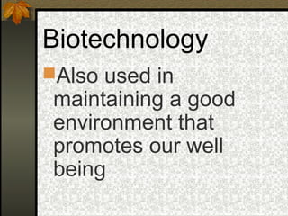 Biotechnology
Also used in
 maintaining a good
 environment that
 promotes our well
 being
 