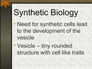 Synthetic Biology
 Need for synthetic cells lead
  to the development of the
  vesicle
 Vesicle – tiny rounded
  structure with cell like traits
 