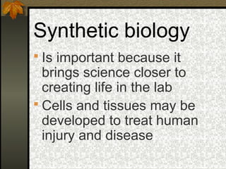 Synthetic biology
 Is important because it
  brings science closer to
  creating life in the lab
 Cells and tissues may be
  developed to treat human
  injury and disease
 