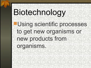 Biotechnology
Using scientific processes
 to get new organisms or
 new products from
 organisms.
 