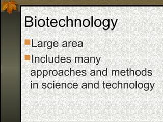 Biotechnology
Large area
Includes many
 approaches and methods
 in science and technology
 