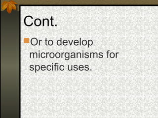 Cont.
Or to develop
 microorganisms for
 specific uses.
 
