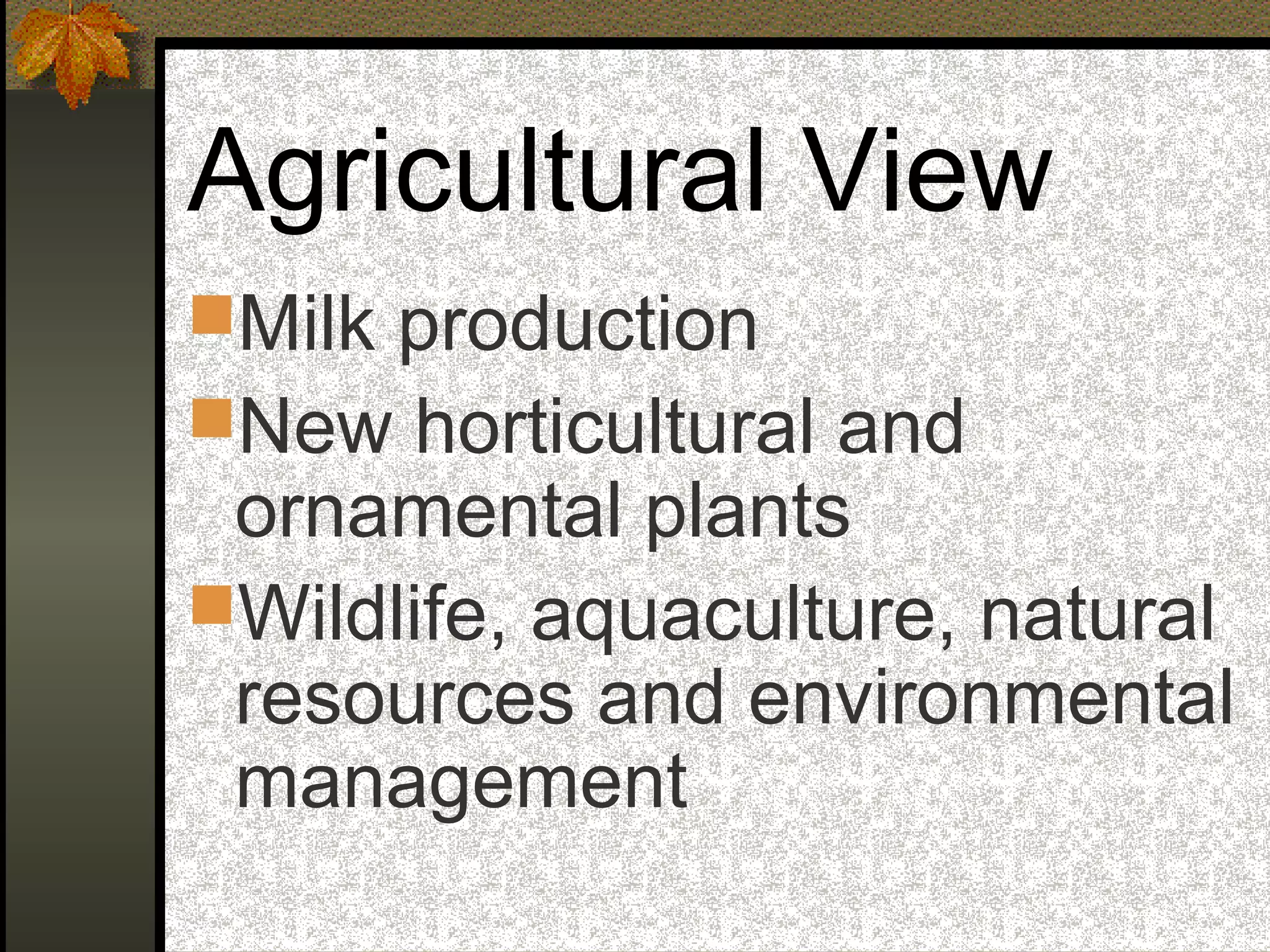 Agricultural View
Milk production
New horticultural and
ornamental plants
Wildlife, aquaculture, natural
resources and environmental
management
 
