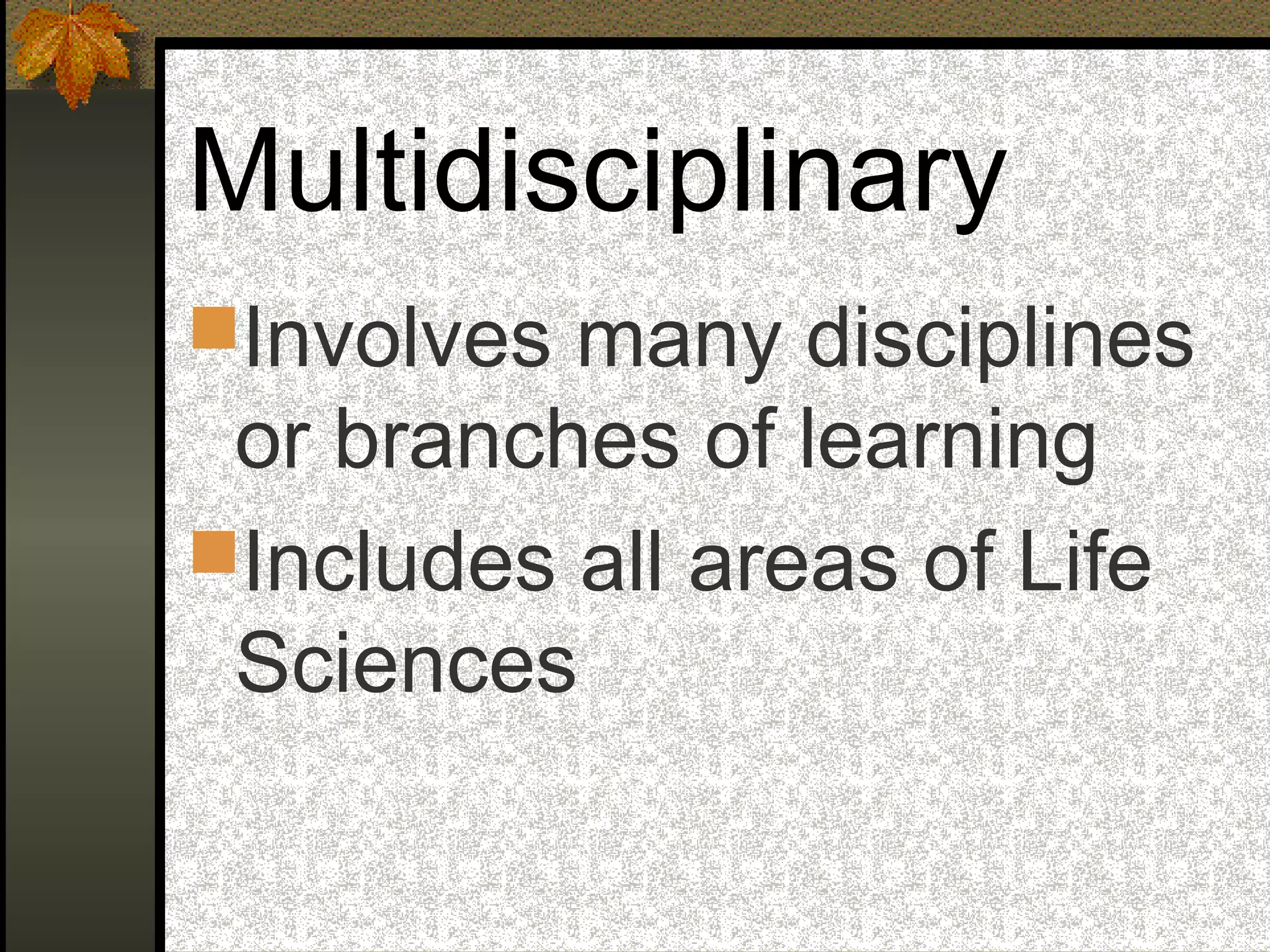 Multidisciplinary
Involves many disciplines
or branches of learning
Includes all areas of Life
Sciences
 