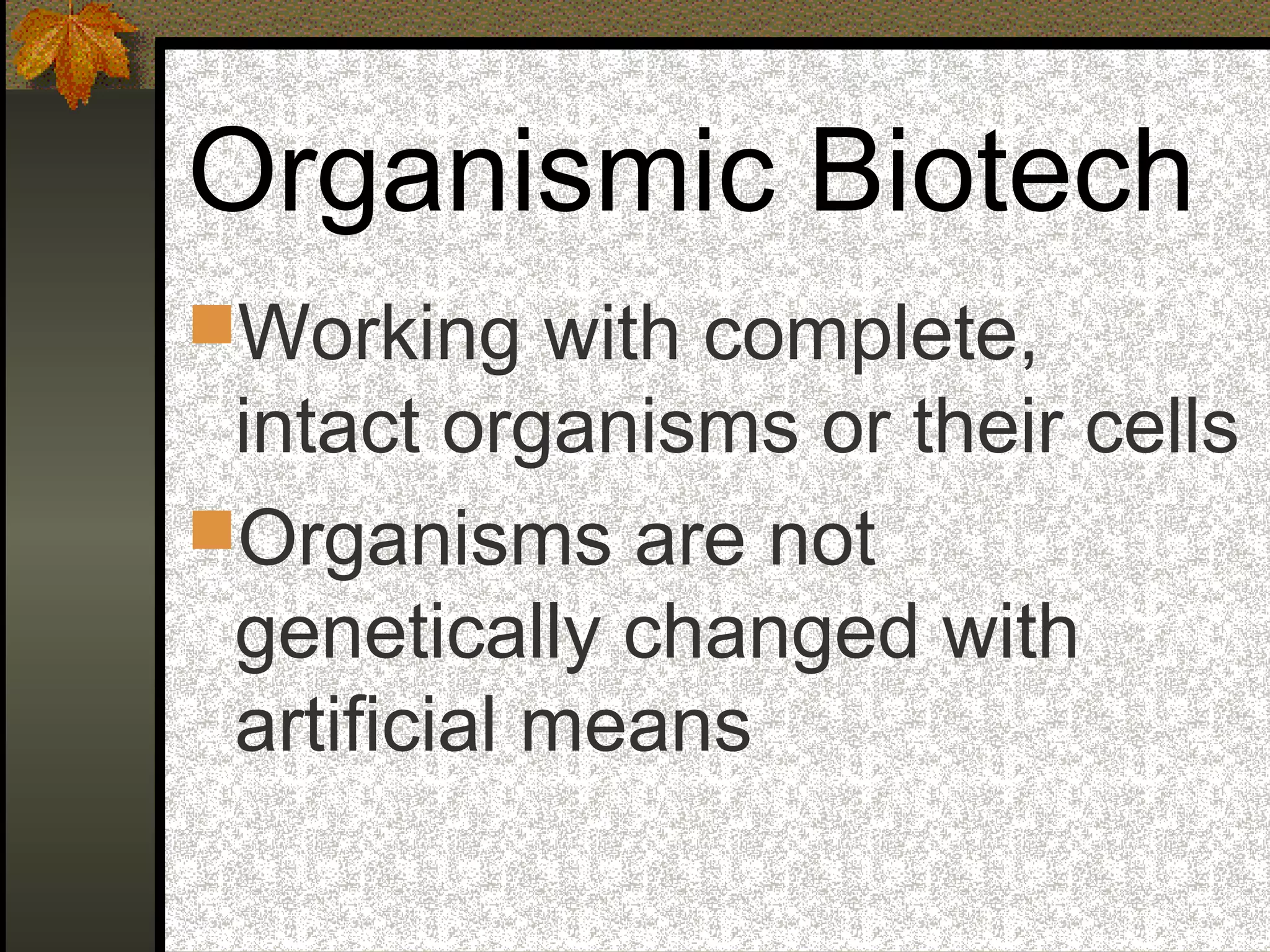 Organismic Biotech
Working with complete,
intact organisms or their cells
Organisms are not
genetically changed with
artificial means
 