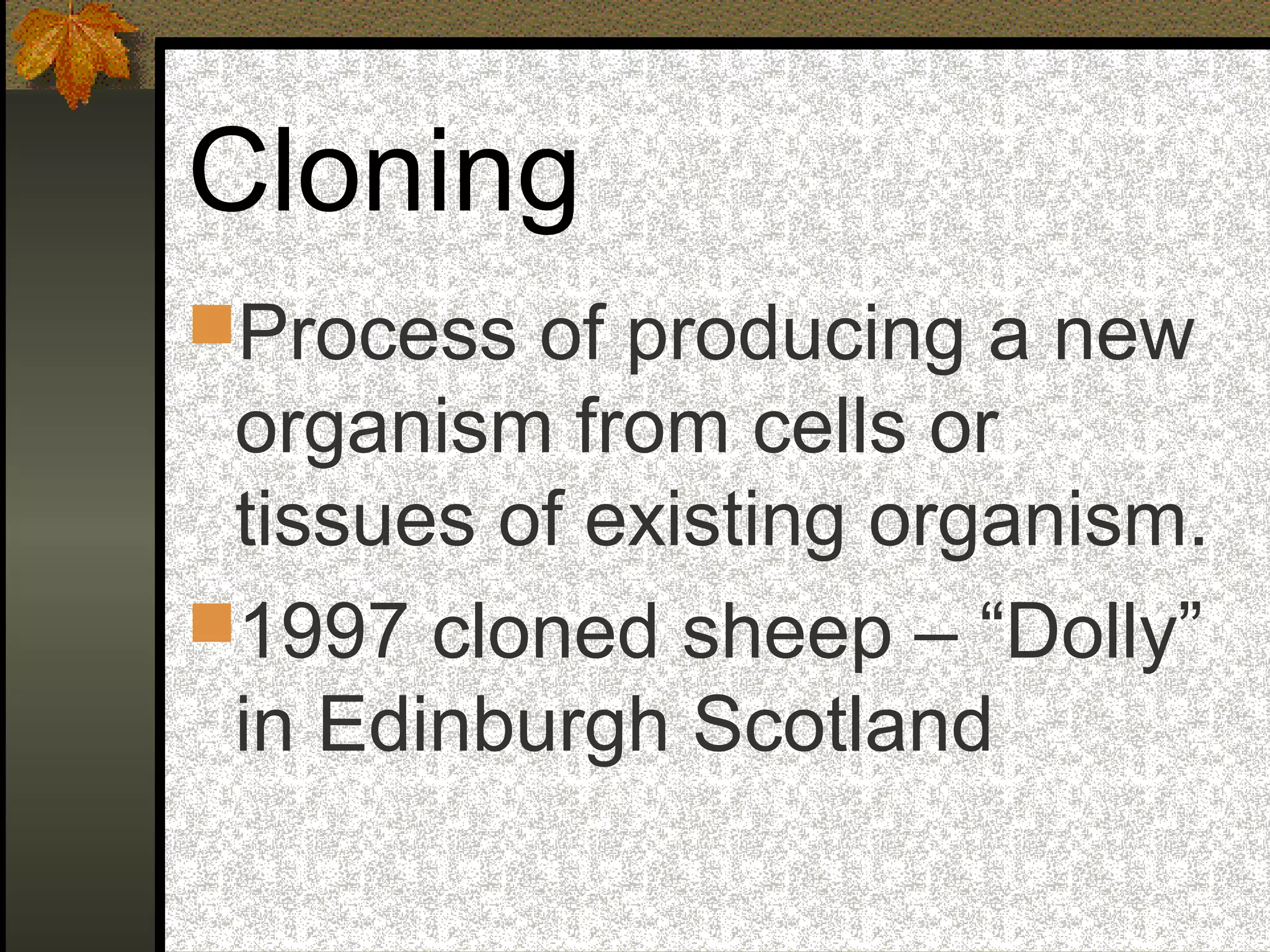 Cloning
Process of producing a new
organism from cells or
tissues of existing organism.
1997 cloned sheep – “Dolly”
in Edinburgh Scotland
 