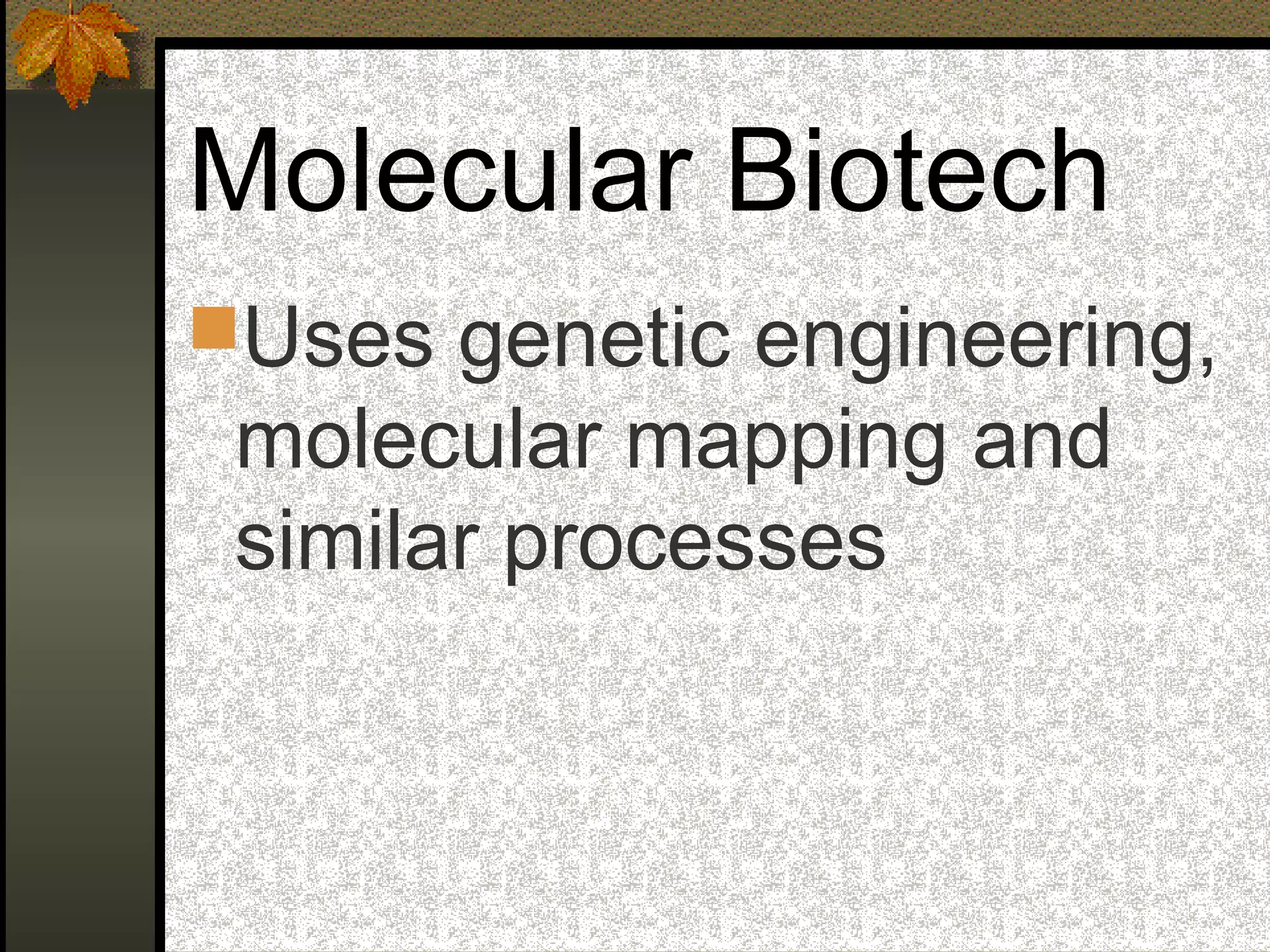 Molecular Biotech
Uses genetic engineering,
molecular mapping and
similar processes
 