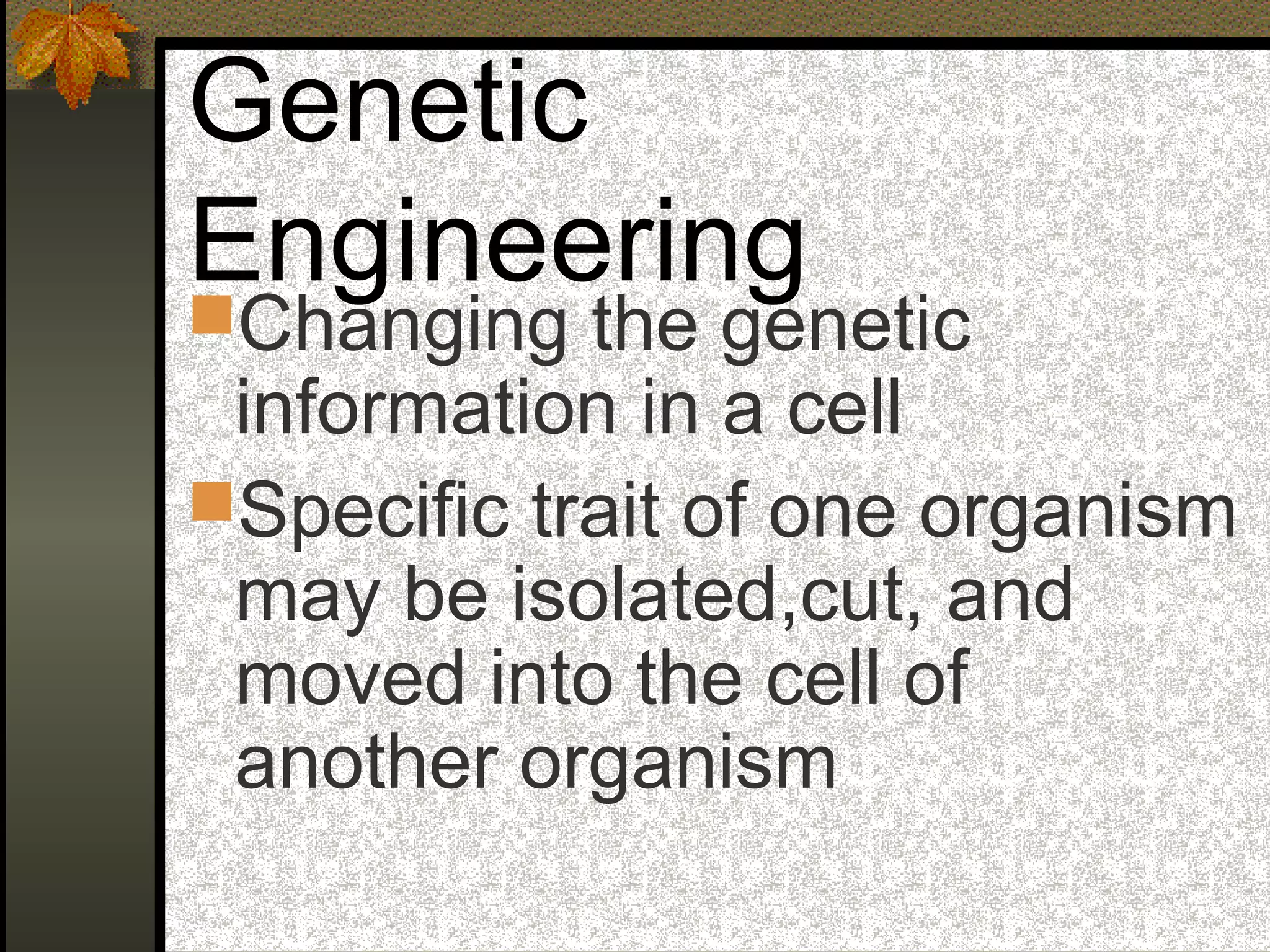 Genetic
Engineering
Changing the genetic
information in a cell
Specific trait of one organism
may be isolated,cut, and
moved into the cell of
another organism
 