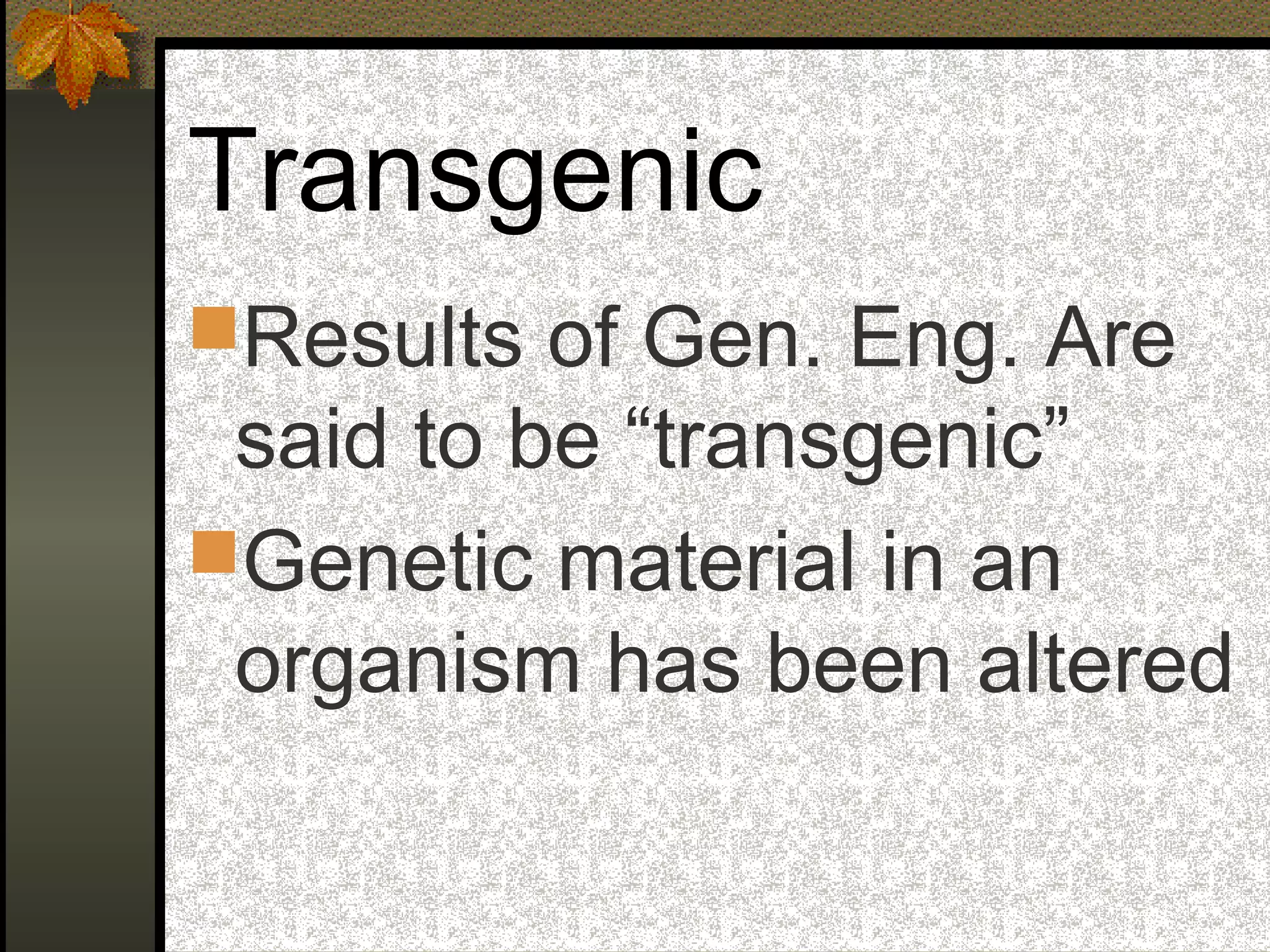 Transgenic
Results of Gen. Eng. Are
said to be “transgenic”
Genetic material in an
organism has been altered
 