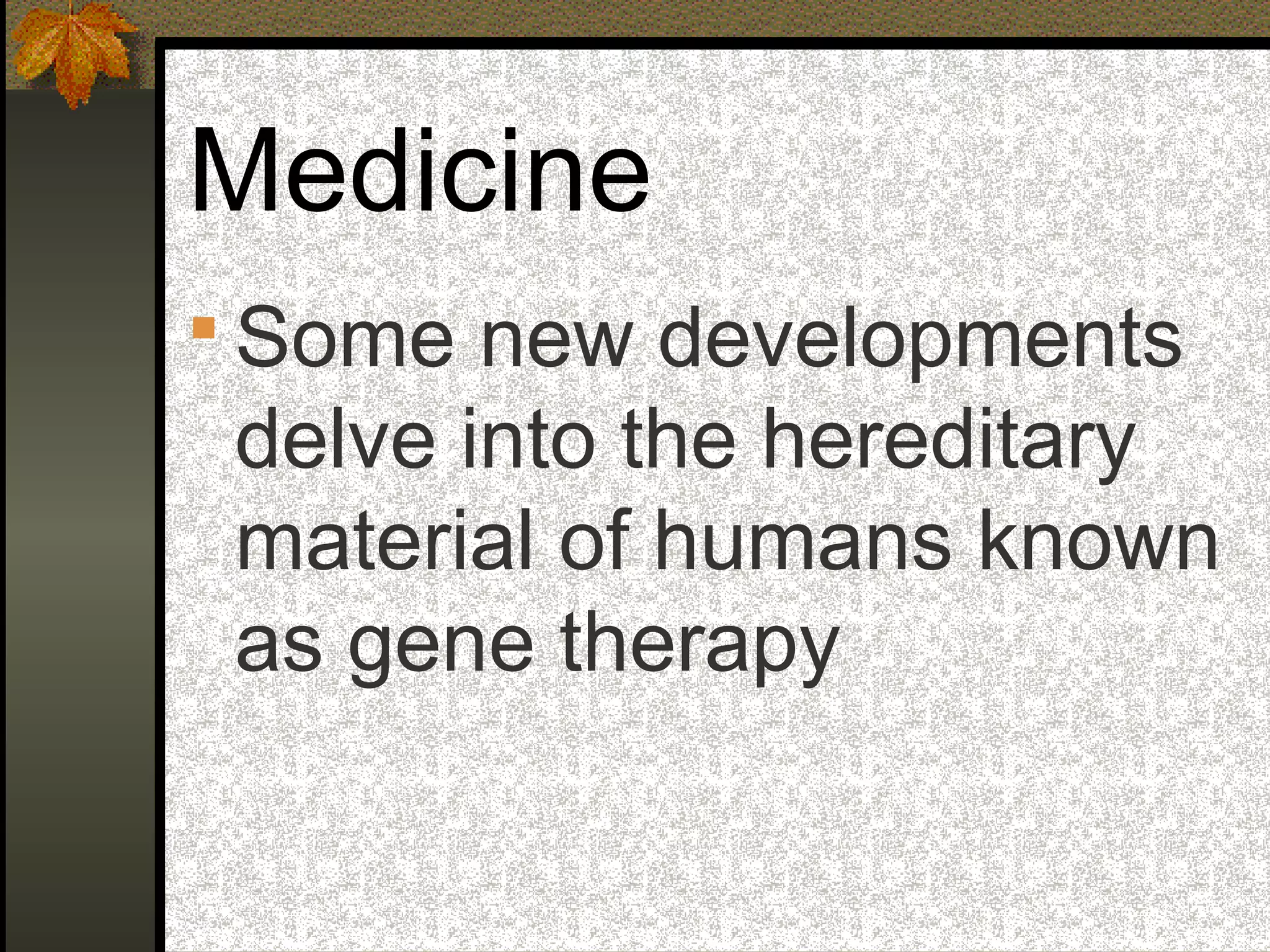 Medicine
 Some new developments
delve into the hereditary
material of humans known
as gene therapy
 