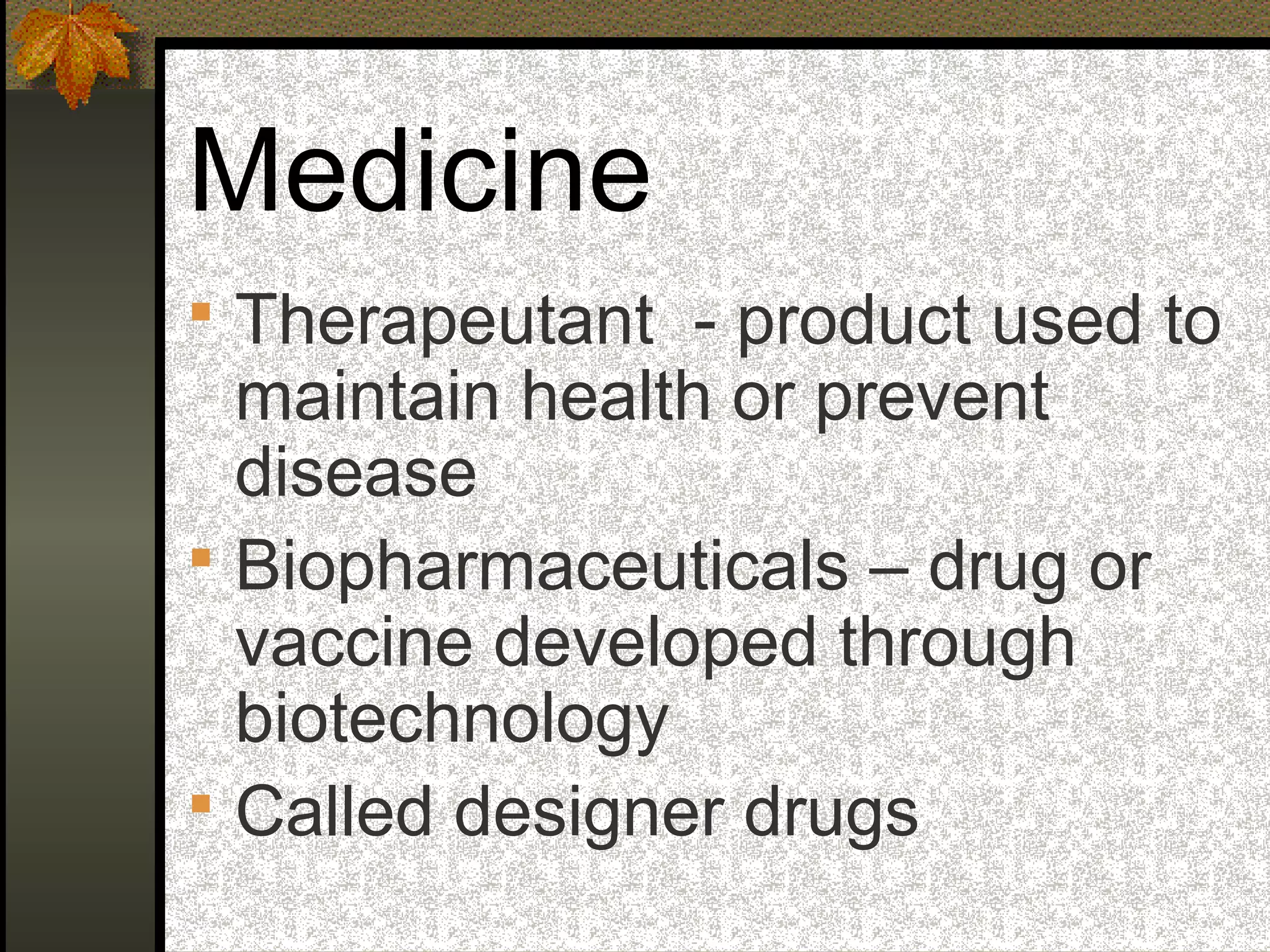 Medicine
 Therapeutant - product used to
maintain health or prevent
disease
 Biopharmaceuticals – drug or
vaccine developed through
biotechnology
 Called designer drugs
 