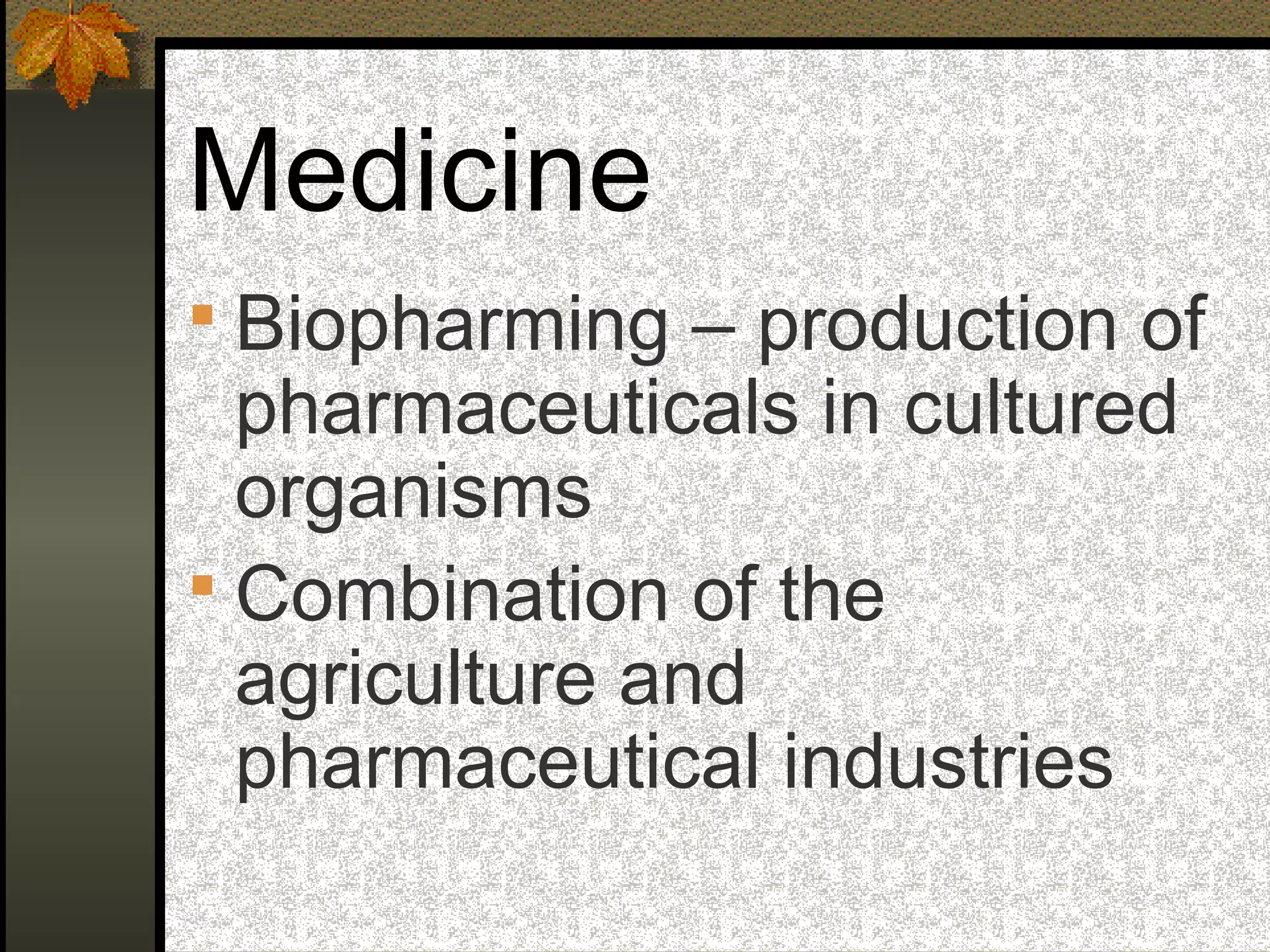 Medicine
 Biopharming – production of
pharmaceuticals in cultured
organisms
 Combination of the
agriculture and
pharmaceutical industries
 
