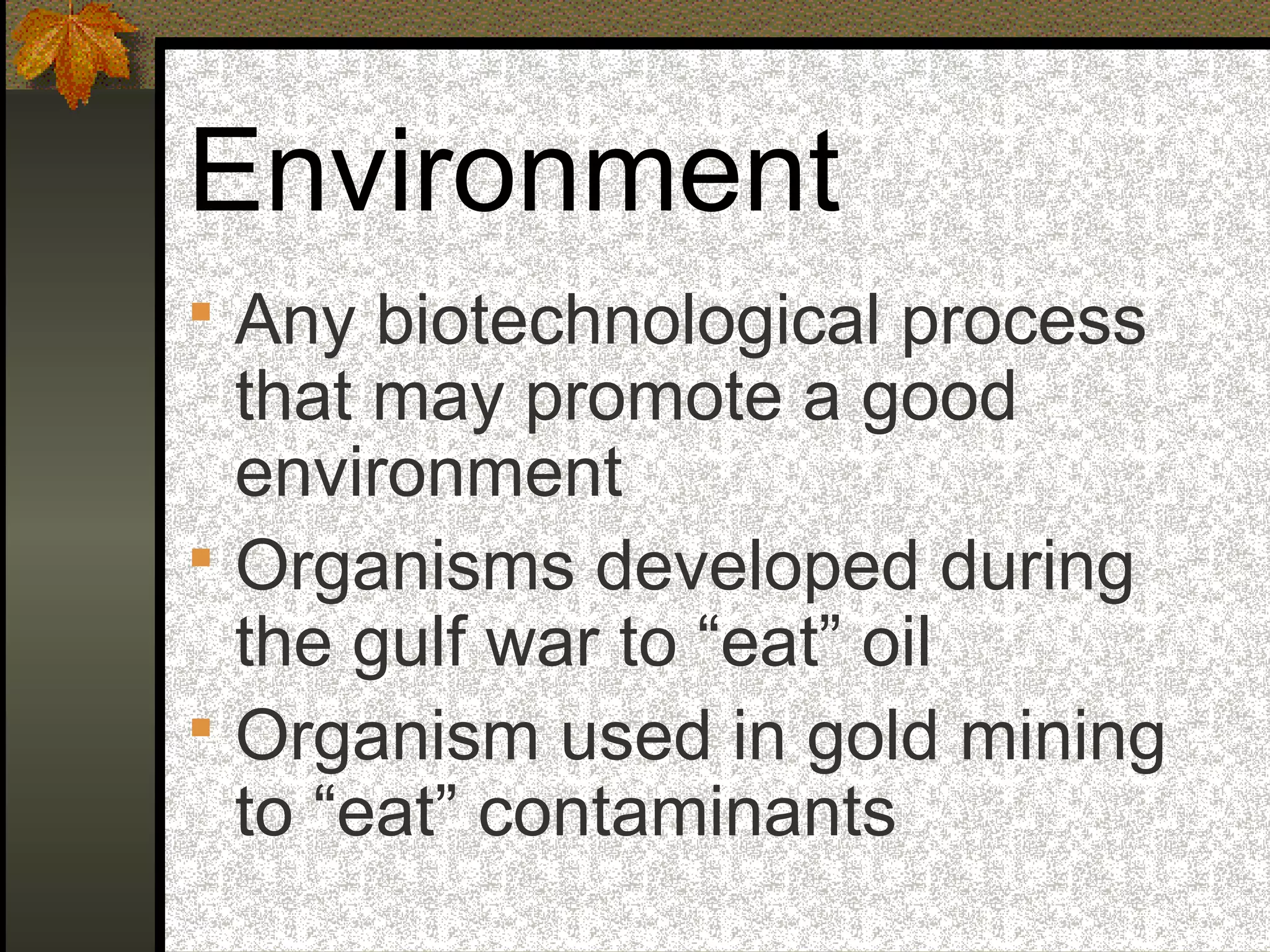 Environment
 Any biotechnological process
that may promote a good
environment
 Organisms developed during
the gulf war to “eat” oil
 Organism used in gold mining
to “eat” contaminants
 