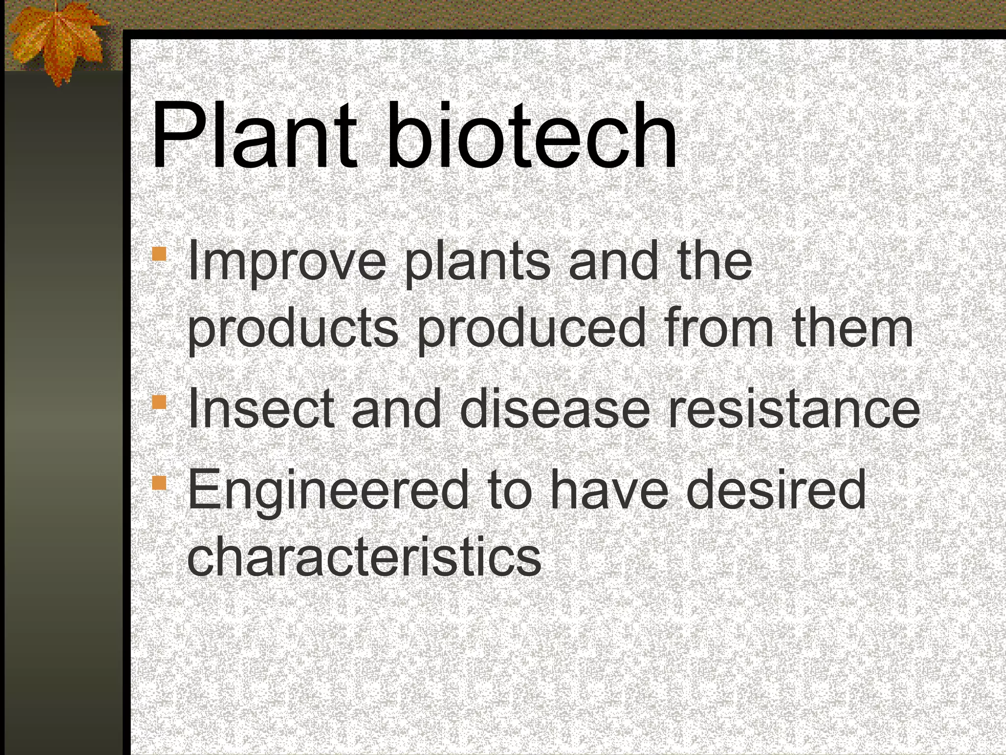 Plant biotech
 Improve plants and the
products produced from them
 Insect and disease resistance
 Engineered to have desired
characteristics
 