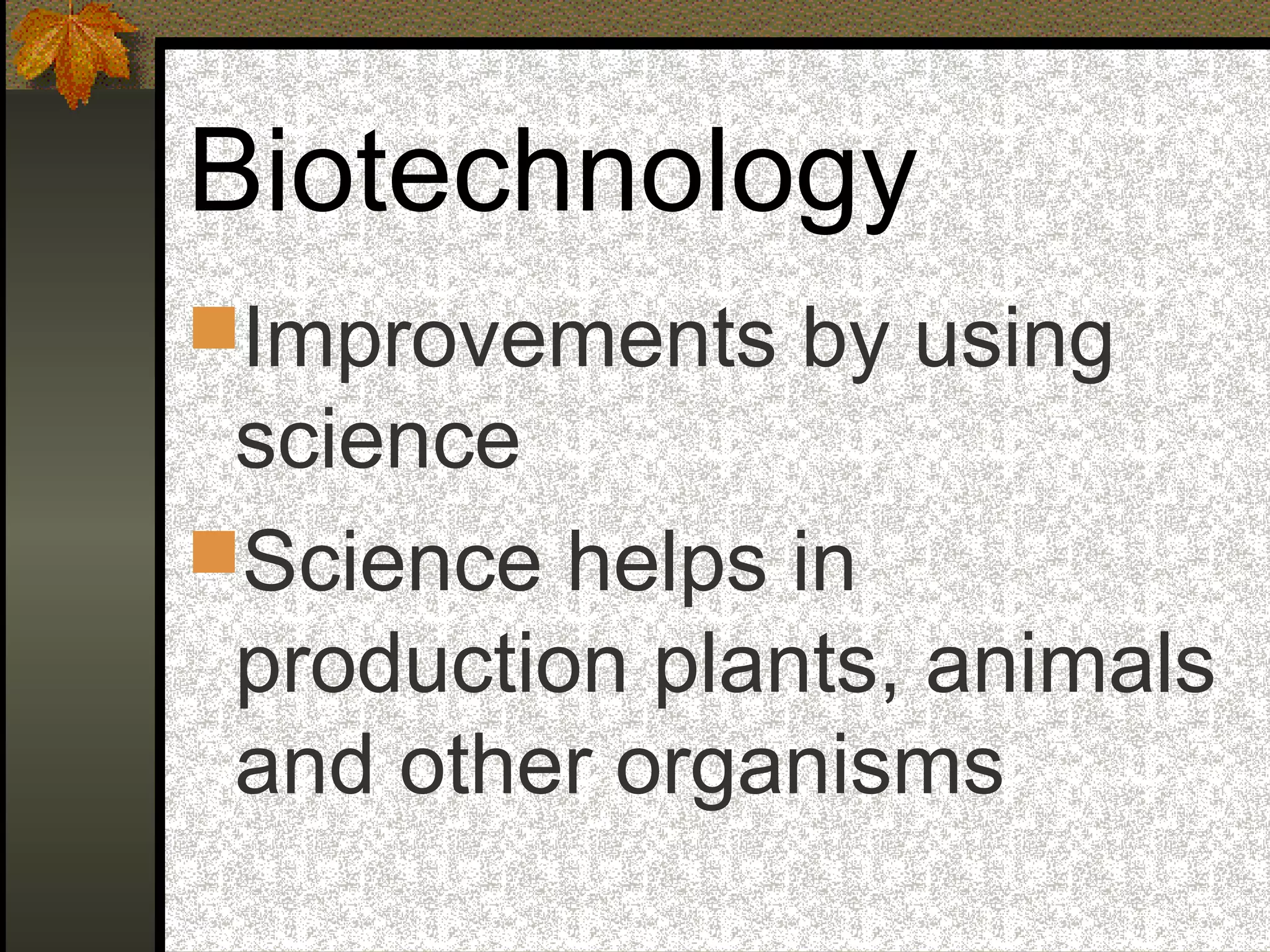 Biotechnology
Improvements by using
science
Science helps in
production plants, animals
and other organisms
 