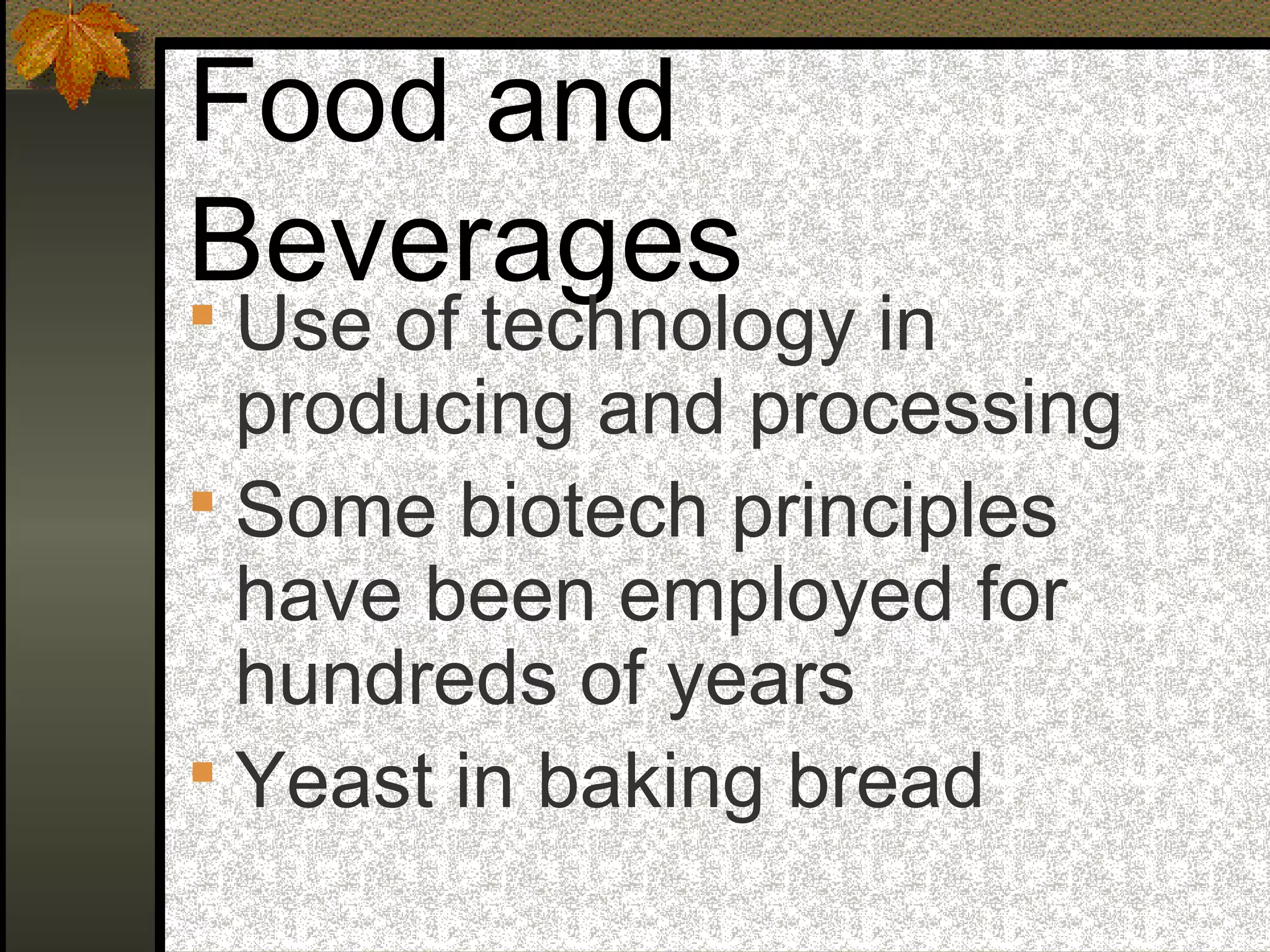 Food and
Beverages
 Use of technology in
producing and processing
 Some biotech principles
have been employed for
hundreds of years
 Yeast in baking bread
 