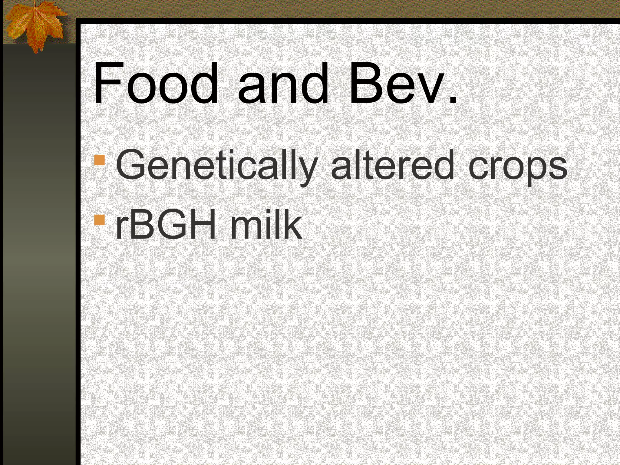 Food and Bev.
 Genetically altered crops
 rBGH milk
 
