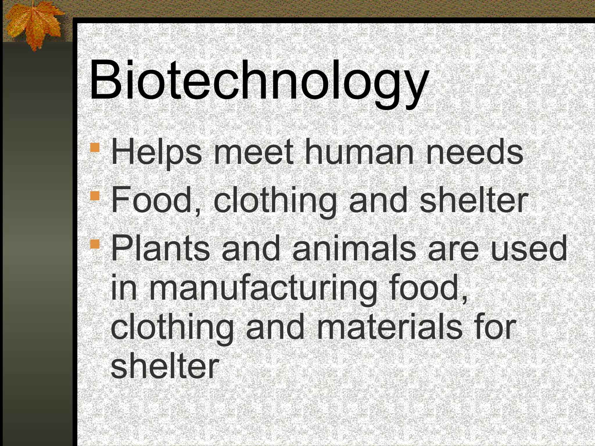 Biotechnology
 Helps meet human needs
 Food, clothing and shelter
 Plants and animals are used
in manufacturing food,
clothing and materials for
shelter
 