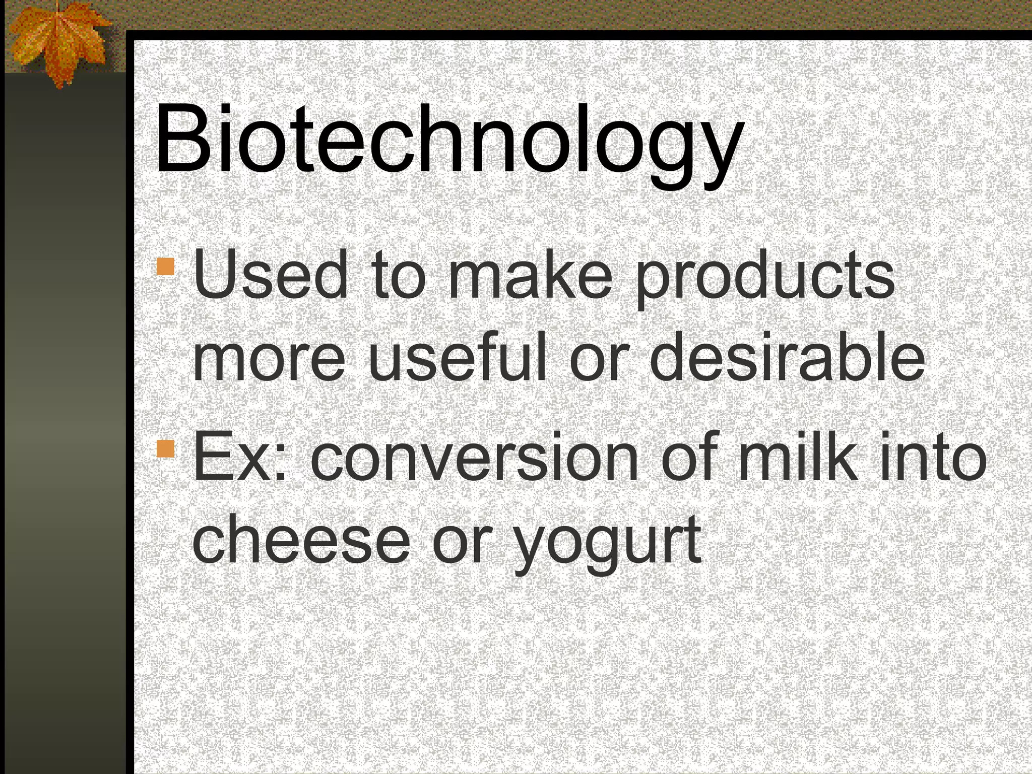 Biotechnology
 Used to make products
more useful or desirable
 Ex: conversion of milk into
cheese or yogurt
 