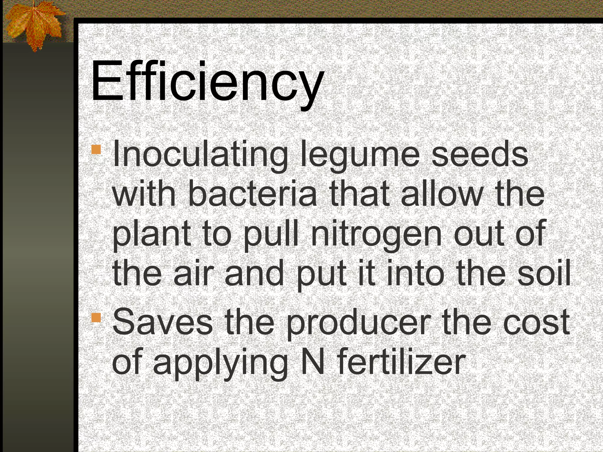 Efficiency
 Inoculating legume seeds
with bacteria that allow the
plant to pull nitrogen out of
the air and put it into the soil
 Saves the producer the cost
of applying N fertilizer
 