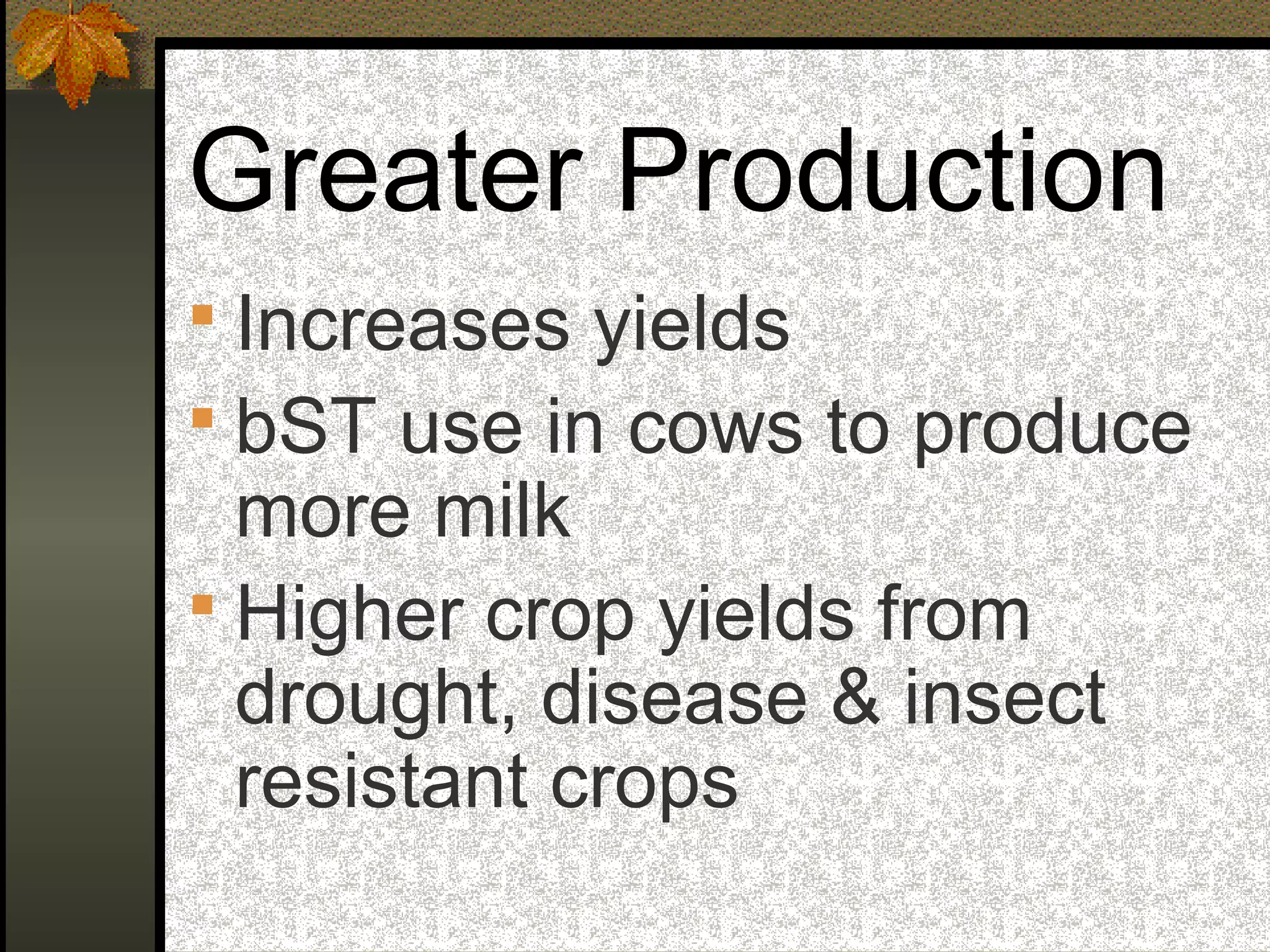 Greater Production
 Increases yields
 bST use in cows to produce
more milk
 Higher crop yields from
drought, disease & insect
resistant crops
 