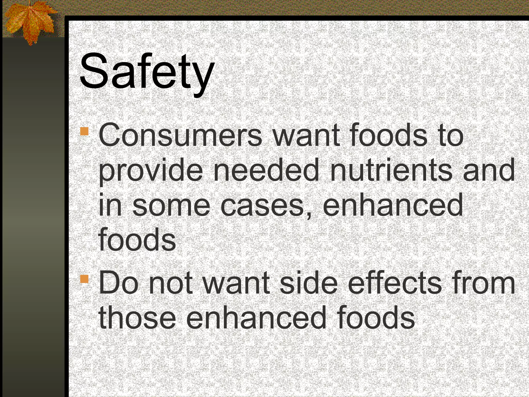 Safety
 Consumers want foods to
provide needed nutrients and
in some cases, enhanced
foods
 Do not want side effects from
those enhanced foods
 