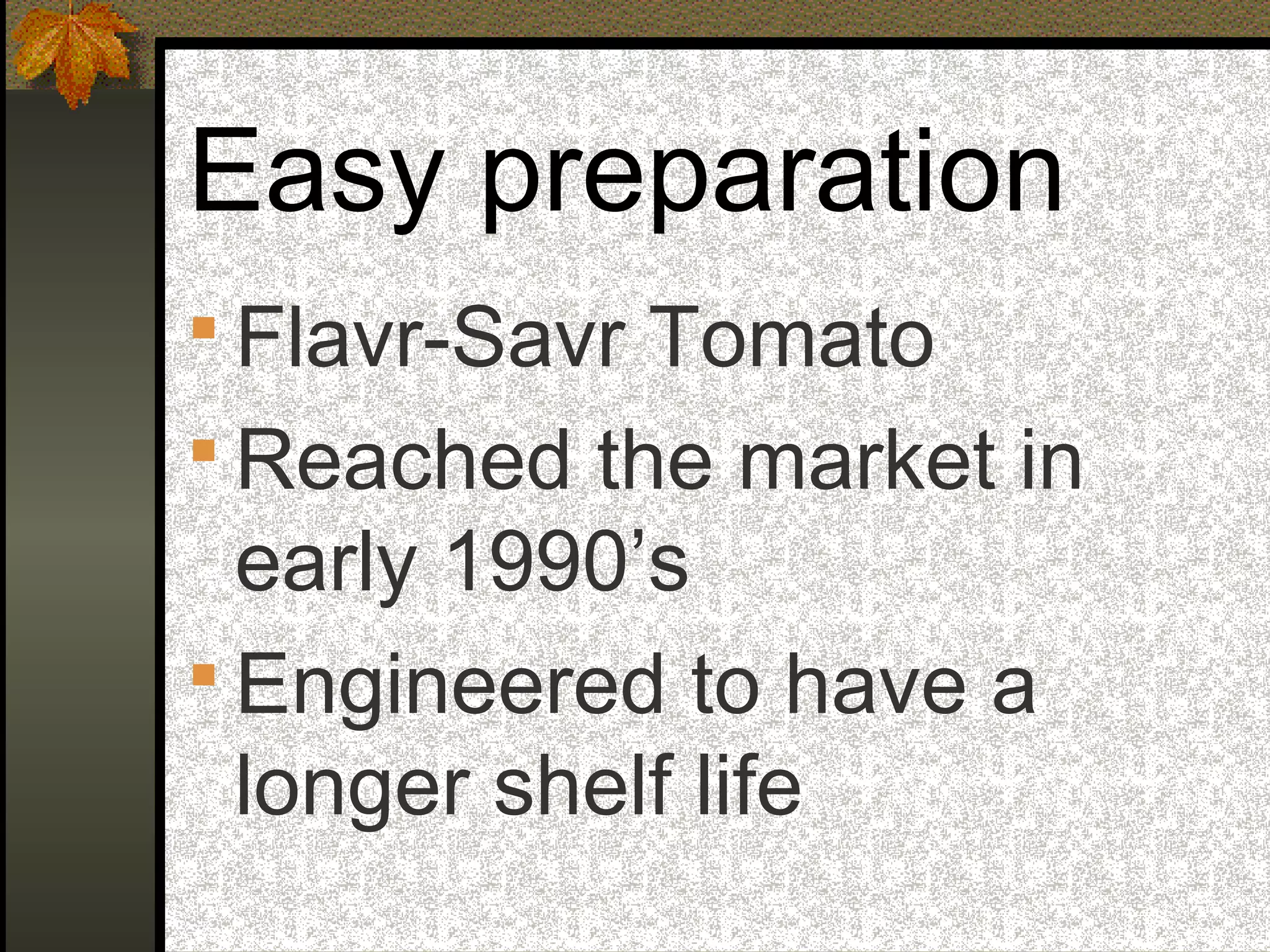 Easy preparation
 Flavr-Savr Tomato
 Reached the market in
early 1990’s
 Engineered to have a
longer shelf life
 